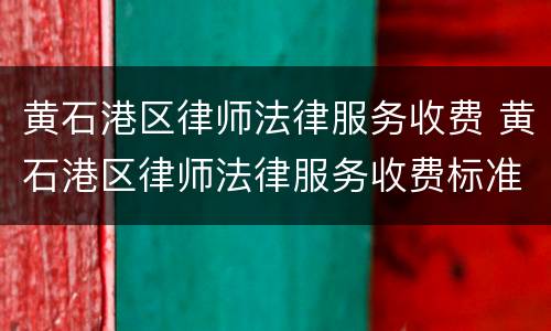 黄石港区律师法律服务收费 黄石港区律师法律服务收费标准