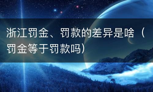 浙江罚金、罚款的差异是啥（罚金等于罚款吗）