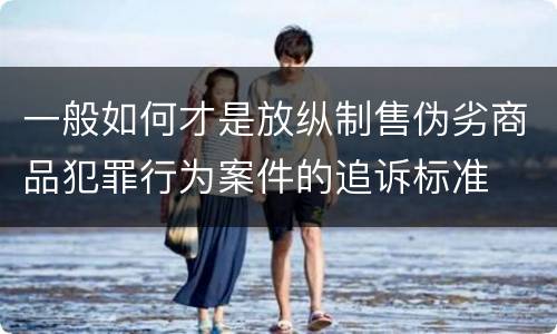 一般如何才是放纵制售伪劣商品犯罪行为案件的追诉标准