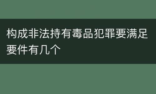 构成非法持有毒品犯罪要满足要件有几个