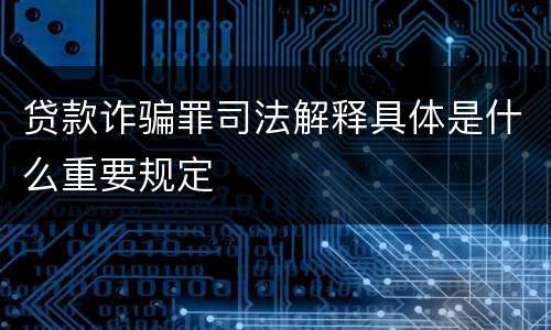 贷款诈骗罪司法解释具体是什么重要规定