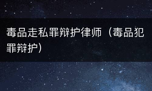 毒品走私罪辩护律师（毒品犯罪辩护）