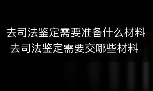 去司法鉴定需要准备什么材料 去司法鉴定需要交哪些材料