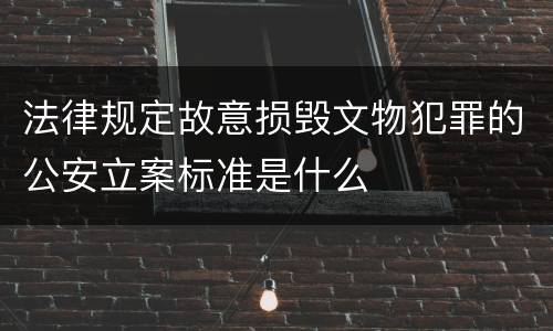 法律规定故意损毁文物犯罪的公安立案标准是什么