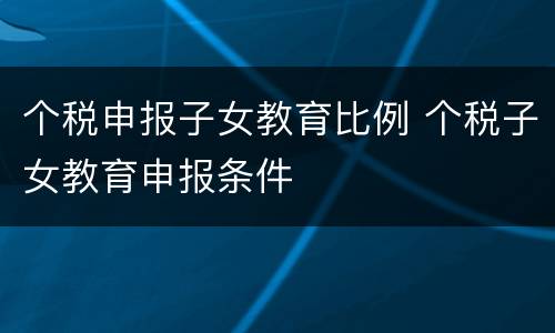 个税申报子女教育比例 个税子女教育申报条件