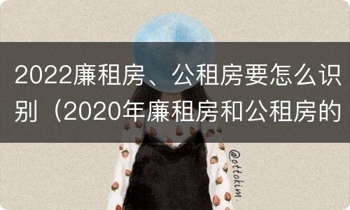 2022廉租房、公租房要怎么识别（2020年廉租房和公租房的区别）