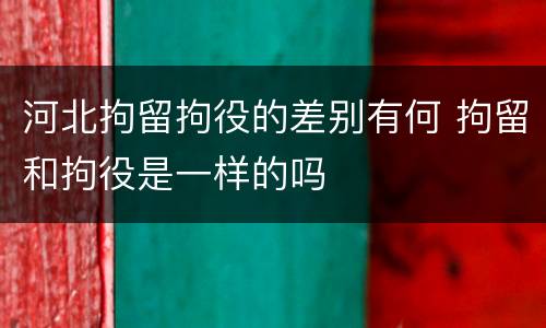 河北拘留拘役的差别有何 拘留和拘役是一样的吗