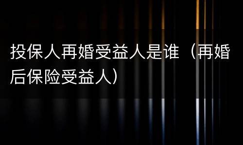 投保人再婚受益人是谁（再婚后保险受益人）