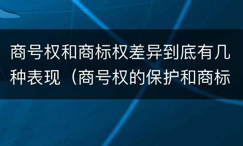 商号权和商标权差异到底有几种表现（商号权的保护和商标权的保护一样是全国性范围的）