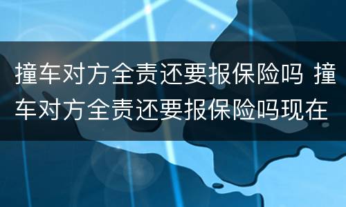 撞车对方全责还要报保险吗 撞车对方全责还要报保险吗现在