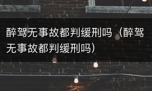 醉驾无事故都判缓刑吗（醉驾无事故都判缓刑吗）