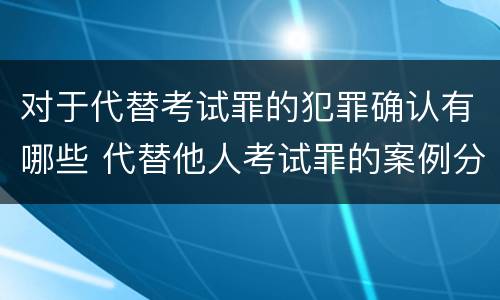 对于代替考试罪的犯罪确认有哪些 代替他人考试罪的案例分析