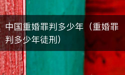 中国重婚罪判多少年（重婚罪判多少年徒刑）