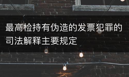 最高检持有伪造的发票犯罪的司法解释主要规定