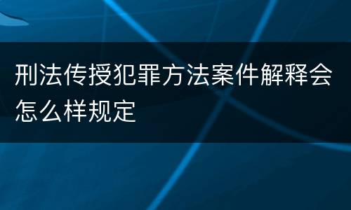 刑法传授犯罪方法案件解释会怎么样规定
