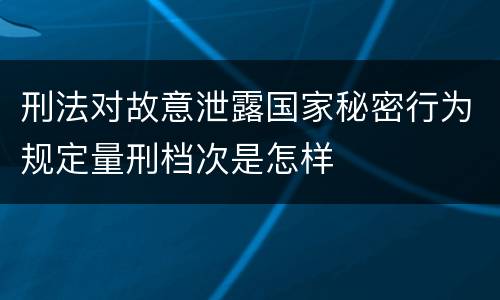 刑法对故意泄露国家秘密行为规定量刑档次是怎样