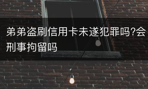 弟弟盗刷信用卡未遂犯罪吗?会刑事拘留吗