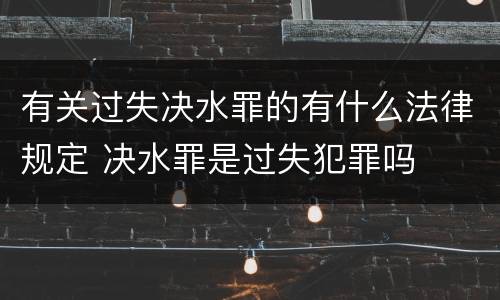 有关过失决水罪的有什么法律规定 决水罪是过失犯罪吗