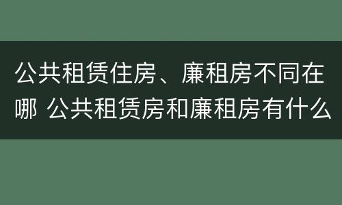 公共租赁住房、廉租房不同在哪 公共租赁房和廉租房有什么区别