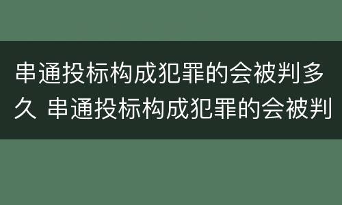 串通投标构成犯罪的会被判多久 串通投标构成犯罪的会被判多久呢