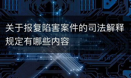 关于报复陷害案件的司法解释规定有哪些内容