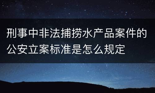 刑事中非法捕捞水产品案件的公安立案标准是怎么规定