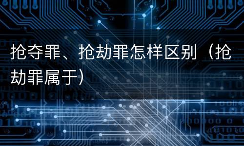 抢夺罪、抢劫罪怎样区别（抢劫罪属于）