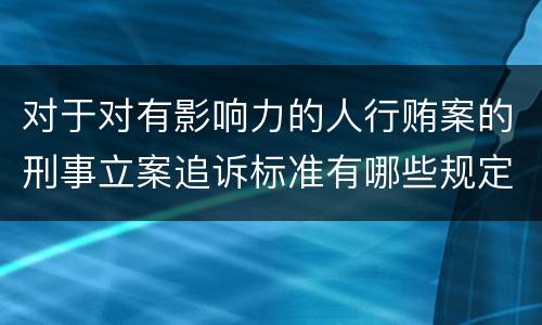 对于对有影响力的人行贿案的刑事立案追诉标准有哪些规定