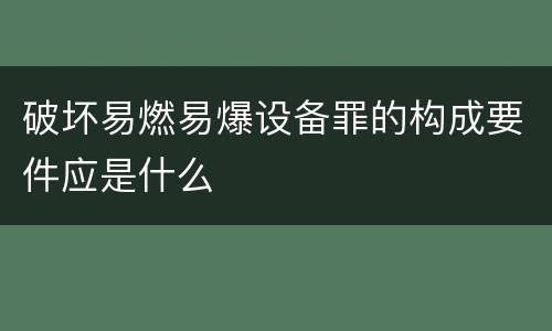破坏易燃易爆设备罪的构成要件应是什么