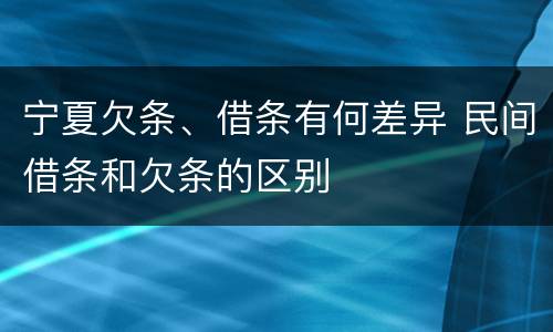 宁夏欠条、借条有何差异 民间借条和欠条的区别