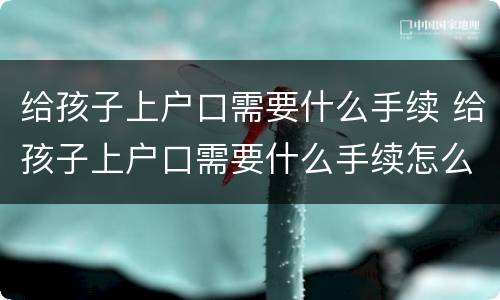 给孩子上户口需要什么手续 给孩子上户口需要什么手续怎么办