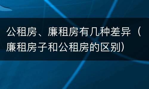 公租房、廉租房有几种差异（廉租房子和公租房的区别）
