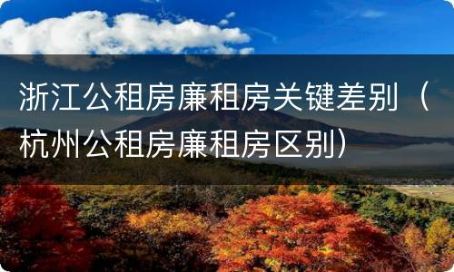 浙江公租房廉租房关键差别（杭州公租房廉租房区别）
