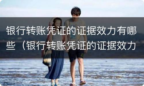 银行转账凭证的证据效力有哪些（银行转账凭证的证据效力有哪些要求）