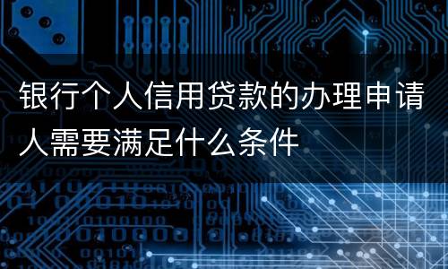 银行个人信用贷款的办理申请人需要满足什么条件