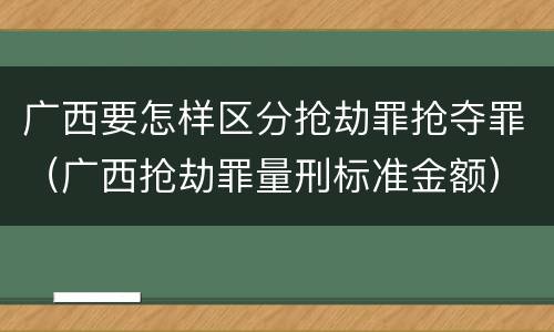 广西要怎样区分抢劫罪抢夺罪（广西抢劫罪量刑标准金额）