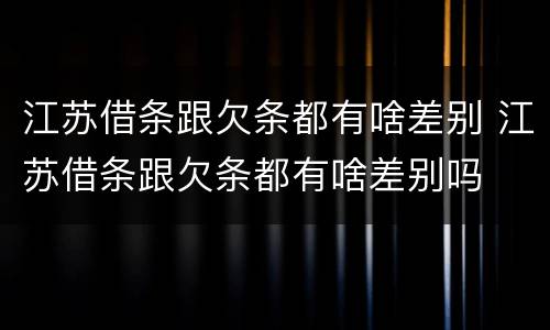 江苏借条跟欠条都有啥差别 江苏借条跟欠条都有啥差别吗