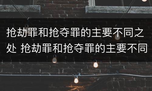 抢劫罪和抢夺罪的主要不同之处 抢劫罪和抢夺罪的主要不同之处在于
