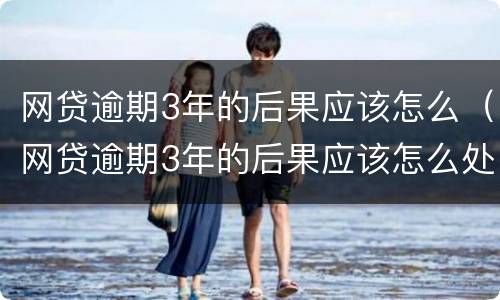 网贷逾期3年的后果应该怎么（网贷逾期3年的后果应该怎么处理）