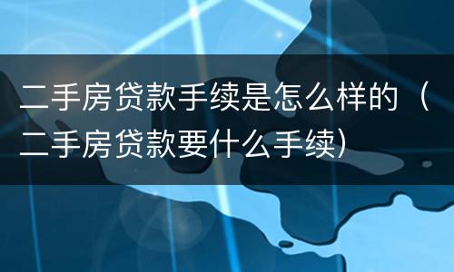 二手房贷款手续是怎么样的（二手房贷款要什么手续）