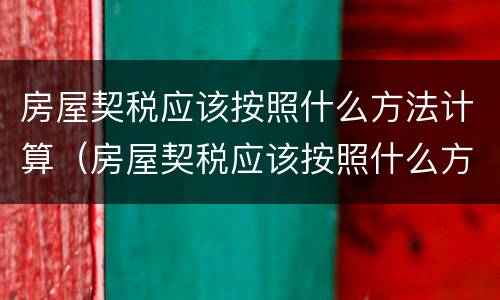 房屋契税应该按照什么方法计算（房屋契税应该按照什么方法计算出来）