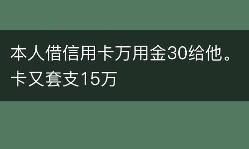本人借信用卡万用金30给他。卡又套支15万