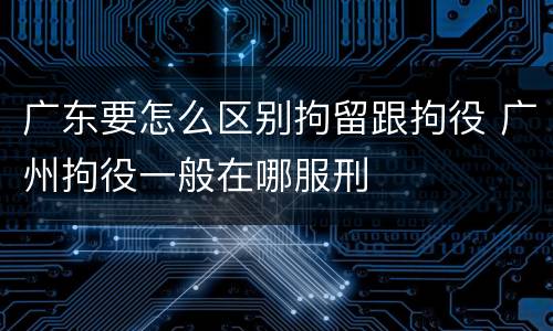广东要怎么区别拘留跟拘役 广州拘役一般在哪服刑