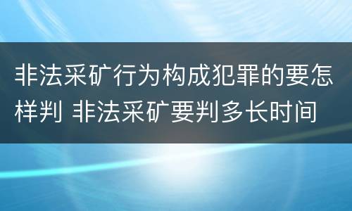 非法采矿行为构成犯罪的要怎样判 非法采矿要判多长时间