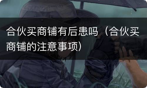 合伙买商铺有后患吗（合伙买商铺的注意事项）