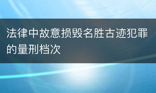 法律中故意损毁名胜古迹犯罪的量刑档次