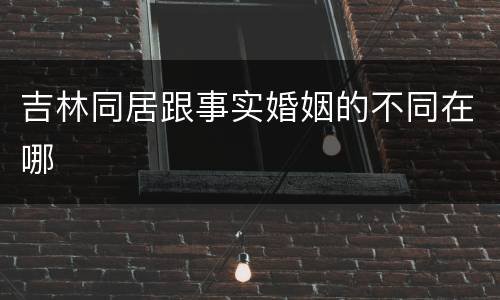 吉林同居跟事实婚姻的不同在哪