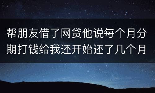 帮朋友借了网贷他说每个月分期打钱给我还开始还了几个月后面就一直拖直到联系不到他人