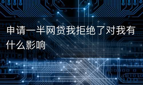 申请一半网贷我拒绝了对我有什么影响