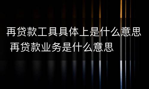 再贷款工具具体上是什么意思 再贷款业务是什么意思